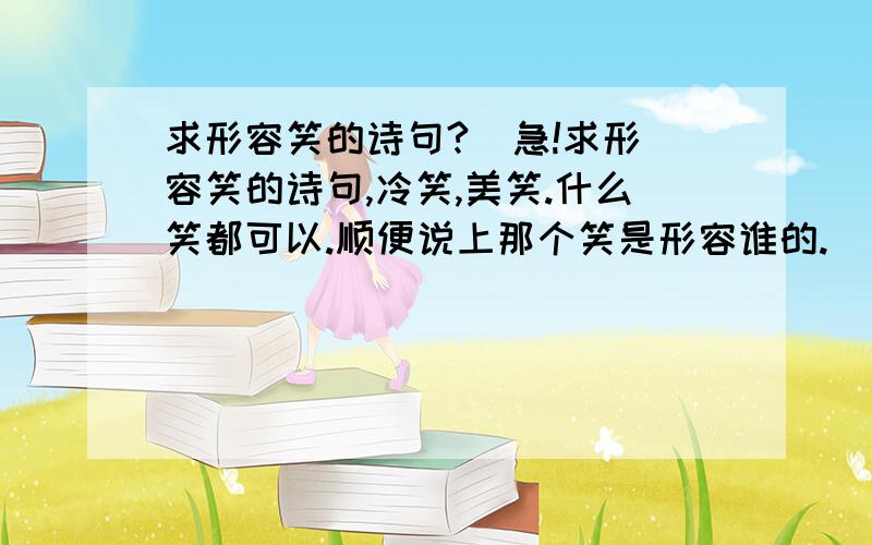 求形容笑的诗句?  急!求形容笑的诗句,冷笑,美笑.什么笑都可以.顺便说上那个笑是形容谁的.