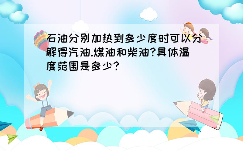 石油分别加热到多少度时可以分解得汽油.煤油和柴油?具体温度范围是多少?