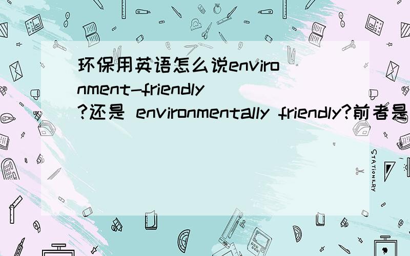 环保用英语怎么说environment-friendly?还是 environmentally friendly?前者是名词后者是形容词吗?