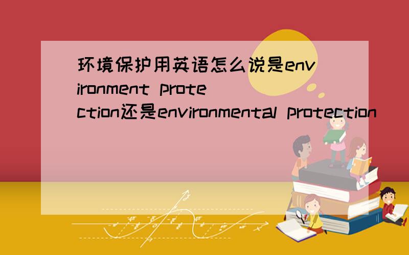 环境保护用英语怎么说是environment protection还是environmental protection