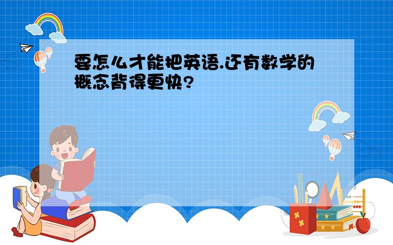 要怎么才能把英语.还有数学的概念背得更快?