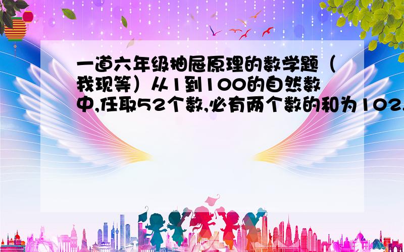 一道六年级抽屉原理的数学题（我现等）从1到100的自然数中,任取52个数,必有两个数的和为102.请说明理由.(我的补充（这个说明理由就是题目）)8点之后我就来看！