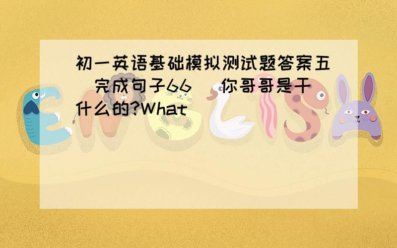 初一英语基础模拟测试题答案五．完成句子66． 你哥哥是干什么的?What _________________________________________?67． 他会骑马吗?Can he _______________________________________?68． 在佛山,夏天的天气怎么样?_____