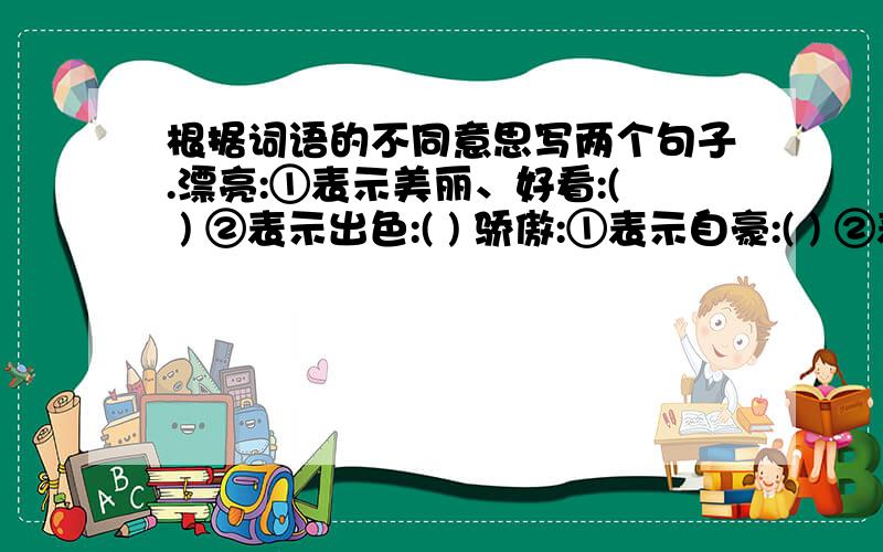 根据词语的不同意思写两个句子.漂亮:①表示美丽、好看:( ) ②表示出色:( ) 骄傲:①表示自豪:( ) ②表示自满:( )