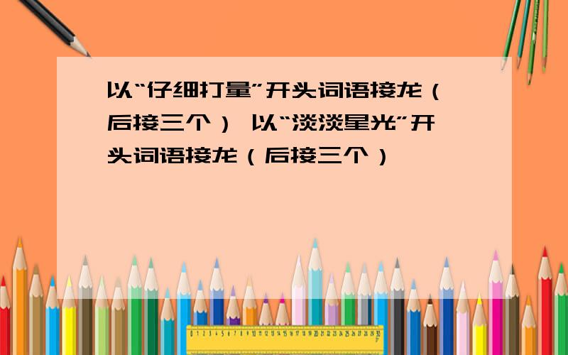 以“仔细打量”开头词语接龙（后接三个） 以“淡淡星光”开头词语接龙（后接三个）