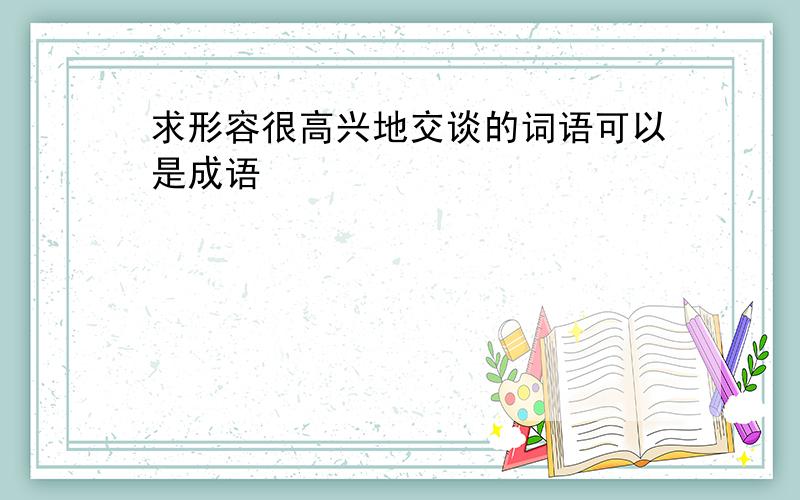 求形容很高兴地交谈的词语可以是成语