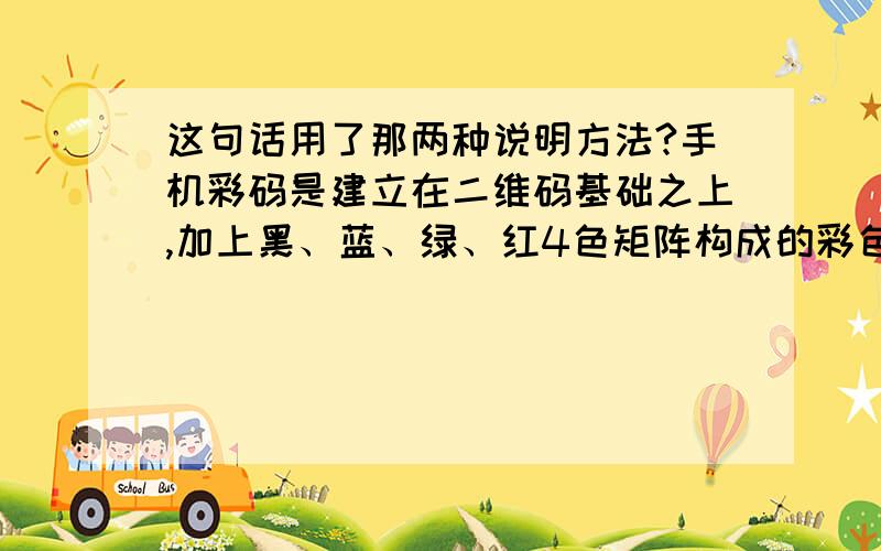 这句话用了那两种说明方法?手机彩码是建立在二维码基础之上,加上黑、蓝、绿、红4色矩阵构成的彩色三维图像矩阵码.有别于二维码依据黑白像素的大小来表达信息,彩码以四种相关性最大