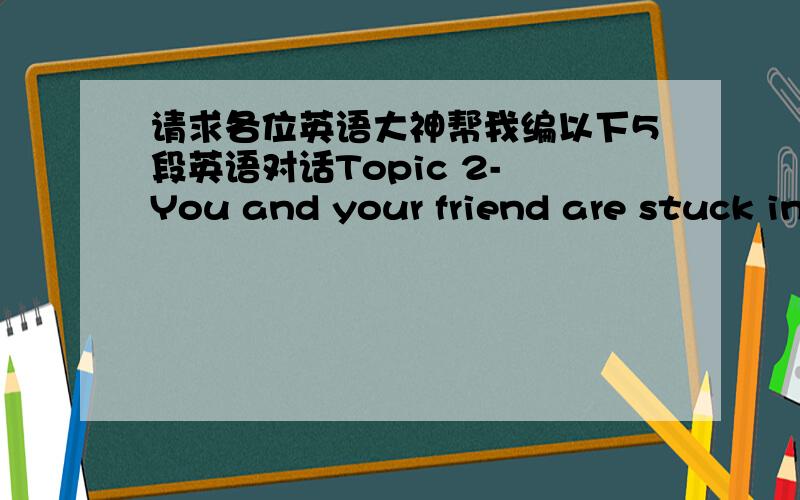 请求各位英语大神帮我编以下5段英语对话Topic 2- You and your friend are stuck in the traffic jam.Complain about the traffic problem in this city and try to work out solutions.\x05Topic 3- You are buying a cell phone in a store.You are