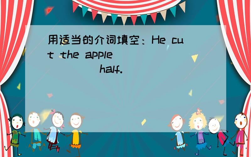 用适当的介词填空：He cut the apple ______ half.