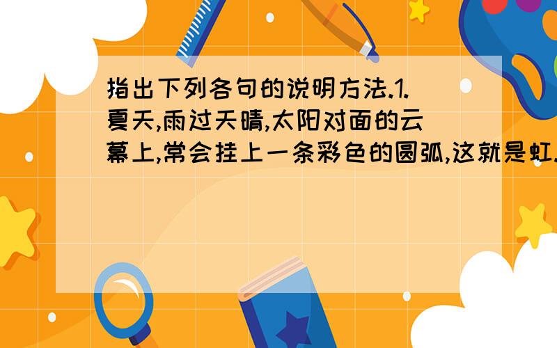 指出下列各句的说明方法.1.夏天,雨过天晴,太阳对面的云幕上,常会挂上一条彩色的圆弧,这就是虹.2.卷云丝丝缕缕地漂浮着,有时像一片白色的羽毛,有时像一块洁白的绫纱.3.人们常说“东虹轰