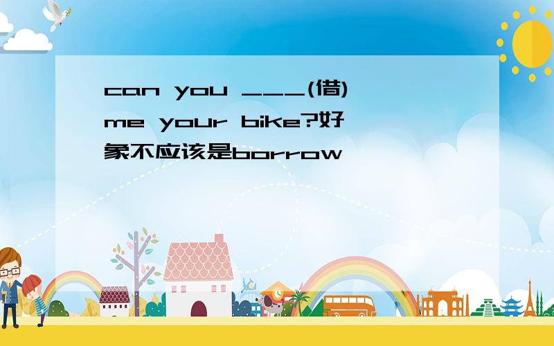 can you ___(借)me your bike?好象不应该是borrow