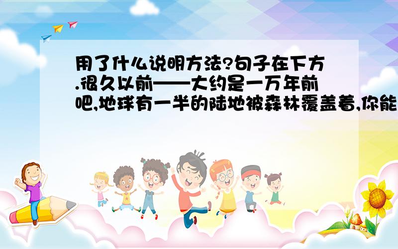 用了什么说明方法?句子在下方.很久以前——大约是一万年前吧,地球有一半的陆地被森林覆盖着,你能想象那是怎样一个绿色的世界吗?而现在的森林已不到原来的一半了.