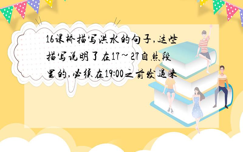 16课桥描写洪水的句子,这些描写说明了在17~27自然段里的,必须在19:00之前发过来