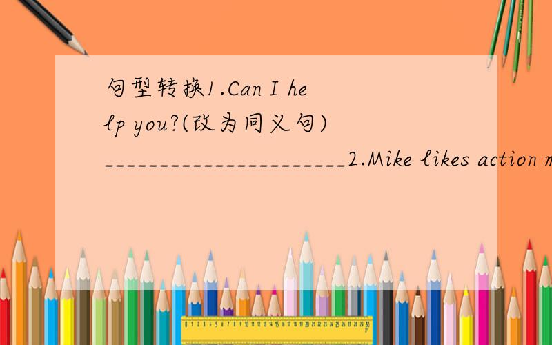 句型转换1.Can I help you?(改为同义句)______________________2.Mike likes action movies and comedies.(改为一般疑问句,并作肯定回答)____________________ _________________________.3.My birthday is ___October 10__.(对画线部分提