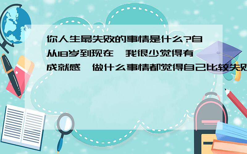 你人生最失败的事情是什么?自从18岁到现在,我很少觉得有成就感,做什么事情都觉得自己比较失败,我智商不低,情商也不低,能力也不弱,有时候脑子里净想些曾经失败的事,对自己没有自信心,