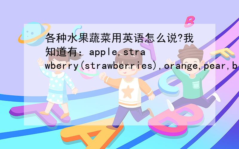 各种水果蔬菜用英语怎么说?我知道有：apple,strawberry(strawberries),orange,pear,branana,eggplant,tomato(tomatoes ),potato………………