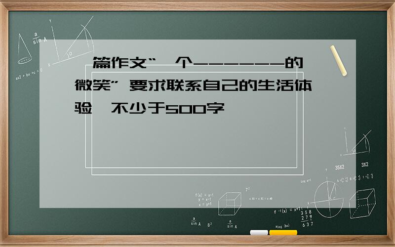 一篇作文“一个------的微笑” 要求联系自己的生活体验,不少于500字