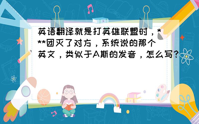 英语翻译就是打英雄联盟时，***团灭了对方，系统说的那个英文，类似于A斯的发音，怎么写？