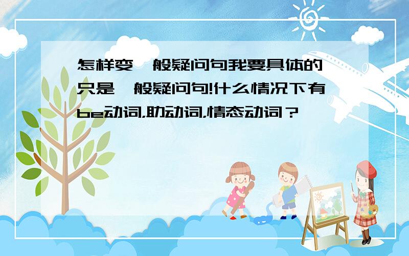 怎样变一般疑问句我要具体的,只是一般疑问句!什么情况下有be动词，助动词，情态动词？