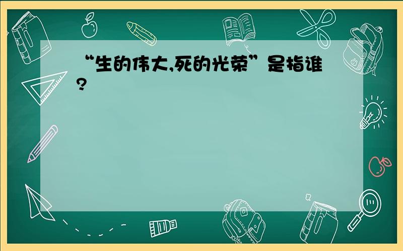 “生的伟大,死的光荣”是指谁?