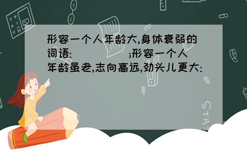 形容一个人年龄大,身体衰弱的词语:_____;形容一个人年龄虽老,志向高远,劲头儿更大:_____.愚公是怎么与子孙搬这两座大山的?________________________________