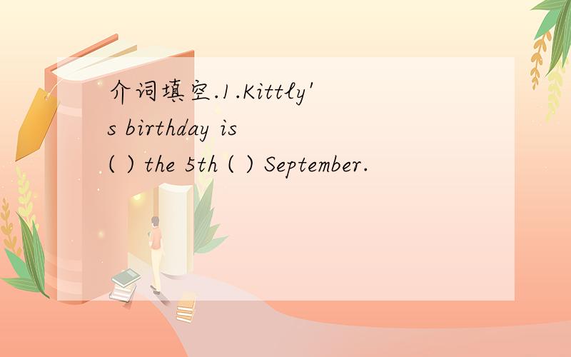 介词填空.1.Kittly's birthday is ( ) the 5th ( ) September.