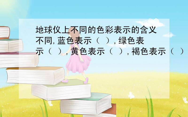 地球仪上不同的色彩表示的含义不同,蓝色表示（ ）,绿色表示（ ）,黄色表示（ ）,褐色表示（ ）.