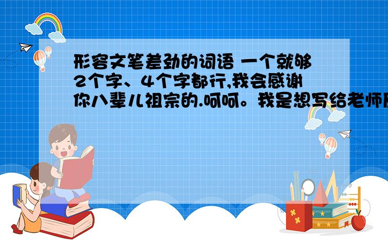 形容文笔差劲的词语 一个就够2个字、4个字都行,我会感谢你八辈儿祖宗的.呵呵。我是想写给老师原句是：原谅我文笔 【较差、逊色】味同嚼蜡应该是文章读起来很别扭，写文章的人文笔差