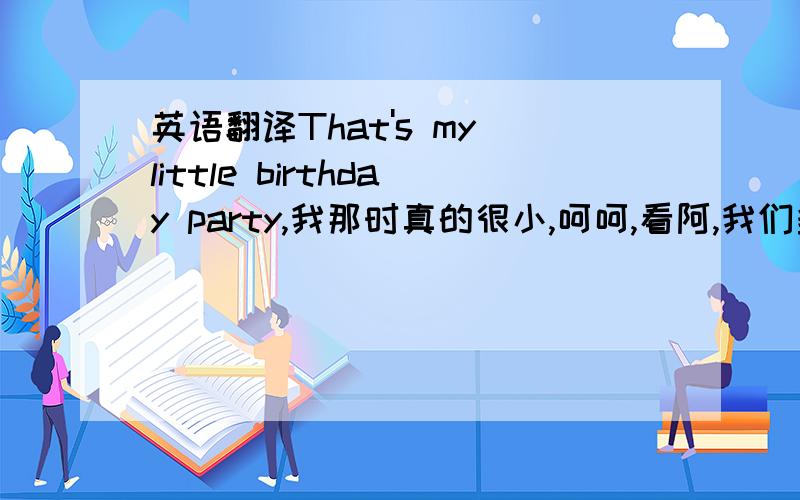 英语翻译That's my little birthday party,我那时真的很小,呵呵,看阿,我们多可爱.