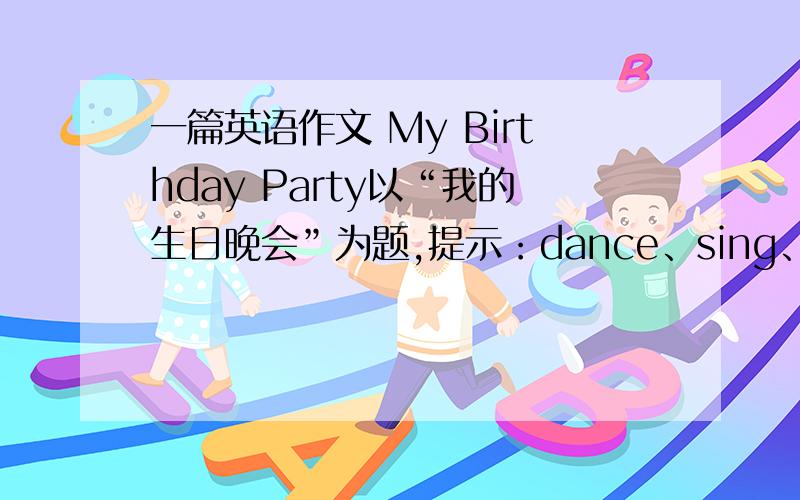 一篇英语作文 My Birthday Party以“我的生日晚会”为题,提示：dance、sing、guitar、happy.大概讲我的生日晚会上我的朋友表演了什么什么节目,我们玩了什么,然后我们很开心,也就是初一的一篇作文