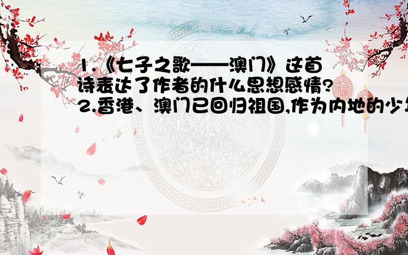 1.《七子之歌——澳门》这首诗表达了作者的什么思想感情?2.香港、澳门已回归祖国,作为内地的少年,你想对台湾的小朋友说些什么?（请在2012年12月15日下午5点之前给我回复,）