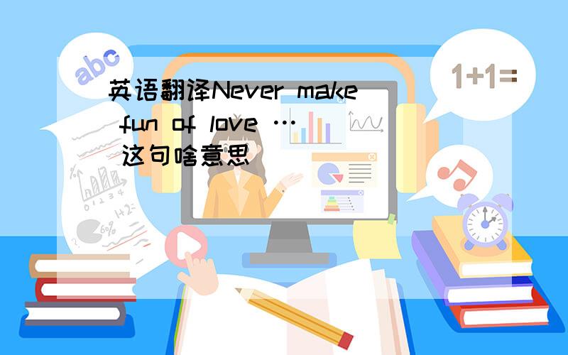 英语翻译Never make fun of love … 这句啥意思```