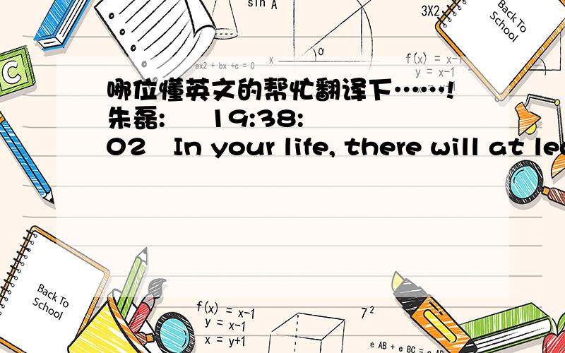 哪位懂英文的帮忙翻译下……!朱磊:     19:38:02In your life, there will at least one time that you forget yourself for someone, asking for no result, no company, no ownership nor love.