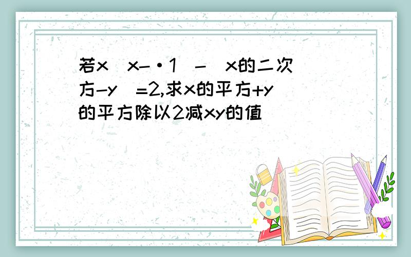 若x（x-·1）-（x的二次方-y）=2,求x的平方+y的平方除以2减xy的值