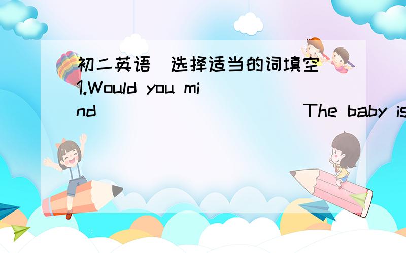 初二英语（选择适当的词填空）1.Would you mind __________ The baby is sleeping .(shouting/not shouting)2.Would you mind ______quiet?I need to study now.(being/not being)3.Would you mind ______pizzas?Ihate pizzas.(making/noe making)4.Would