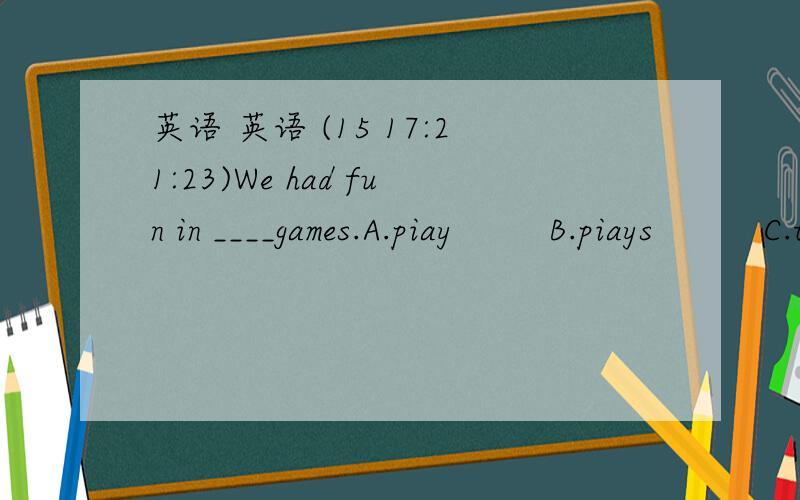 英语 英语 (15 17:21:23)We had fun in ____games.A.piay       B.piays        C.to play     D.playing