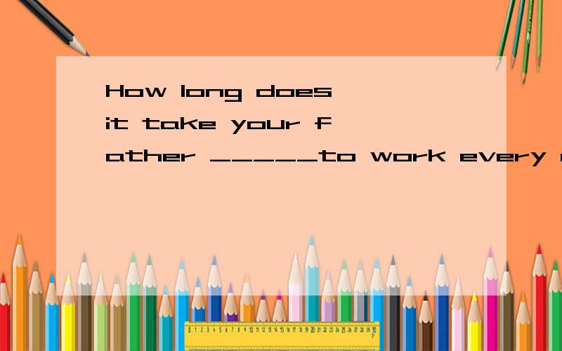 How long does it take your father _____to work every day?A.to drive B.drivingC.drive D.drives