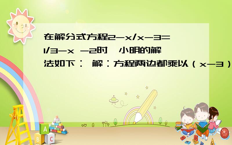 在解分式方程2-x/x-3=1/3-x -2时,小明的解法如下： 解：方程两边都乘以（x-3）,得2-x=-1-2.（1）移项,得-x=-1-1-2   （2）解得x=5           1. 你认为小丽在哪一步上出现了错误,错误的原因是什么?；2.小