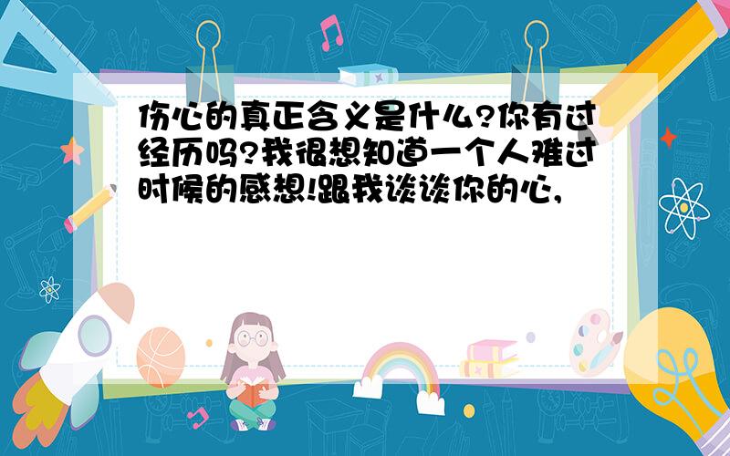 伤心的真正含义是什么?你有过经历吗?我很想知道一个人难过时候的感想!跟我谈谈你的心,