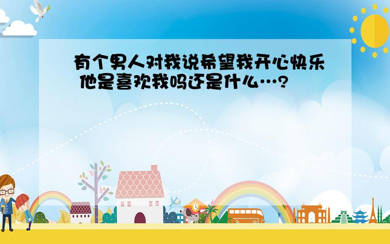 有个男人对我说希望我开心快乐 他是喜欢我吗还是什么…?