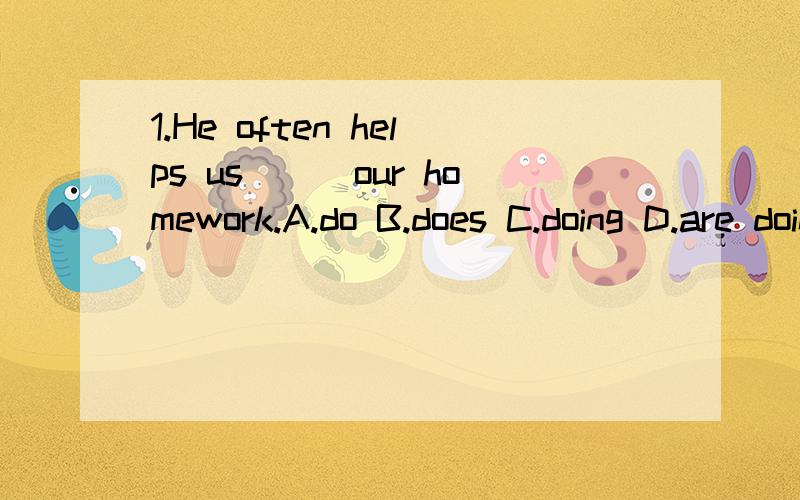 1.He often helps us___our homework.A.do B.does C.doing D.are doing2.Thank you very much for your help.____A.Not at all.B.You are kind C.Certainly D.Thank you,too.3.Would you like___to eat?A.some thing B.something C.any thing D.little4.There aren't___