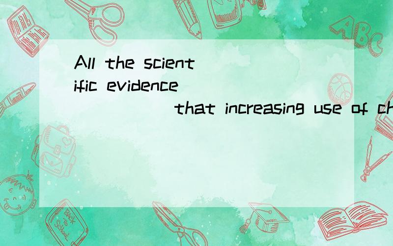 All the scientific evidence _____ that increasing use of chemicals in farming _____ damaging our health.A.show; are B.show; are C.show; is D.shows; is这道题选C,但我不明白为什么选C,为什么这道题用单数形式?进行时都是用单