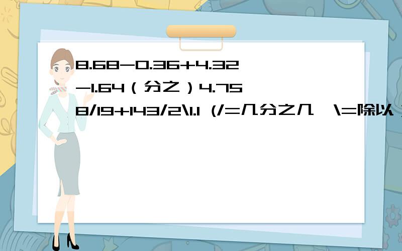 8.68-0.36+4.32-1.64（分之）4.75*8/19+143/2\1.1 (/=几分之几,\=除以）