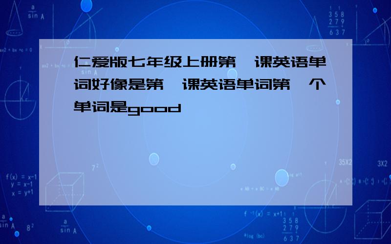 仁爱版七年级上册第一课英语单词好像是第一课英语单词第一个单词是good,、