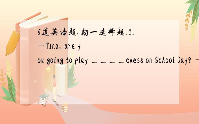 5道英语题,初一选择题.1.---Tina, are you going to play ____chess on School Day? ---Yes, and I'll also play _____violin that Chinese? A.the;the B.the; / C./;the D./;/2.---Jim,can you _____this word in Chinese? ---Yes, I can _____a little Chine