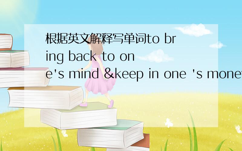 根据英文解释写单词to bring back to one's mind &keep in one 's money 写出一个单词