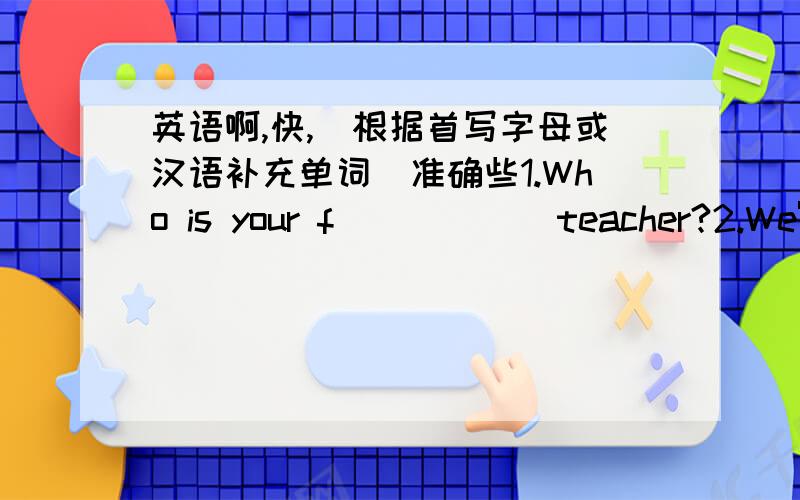 英语啊,快,（根据首写字母或汉语补充单词）准确些1.Who is your f______teacher?2.We're from C____.We're C_______.