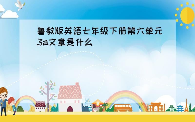 鲁教版英语七年级下册第六单元3a文章是什么