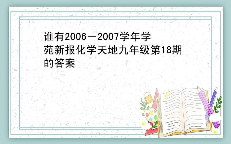 谁有2006－2007学年学苑新报化学天地九年级第18期的答案