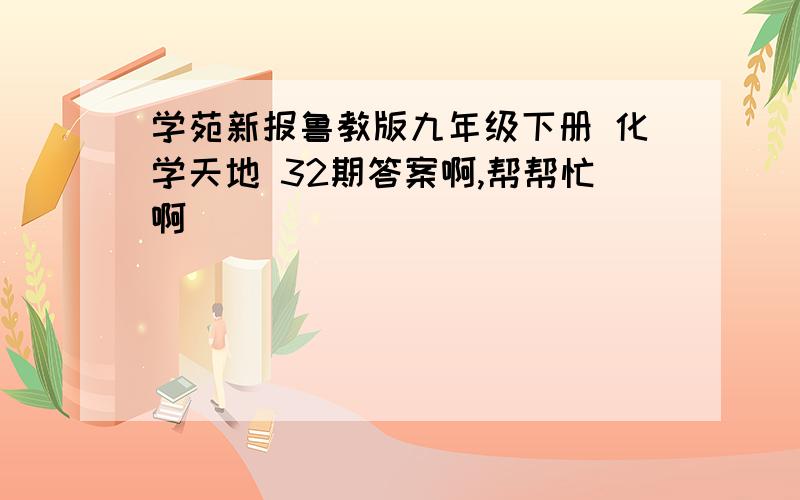 学苑新报鲁教版九年级下册 化学天地 32期答案啊,帮帮忙啊